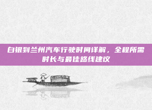 白银到兰州汽车行驶时间详解，全程所需时长与最佳路线建议