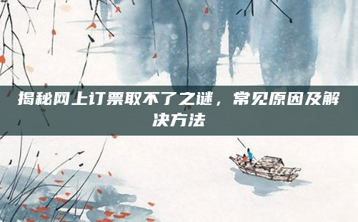 揭秘网上订票取不了之谜，常见原因及解决方法