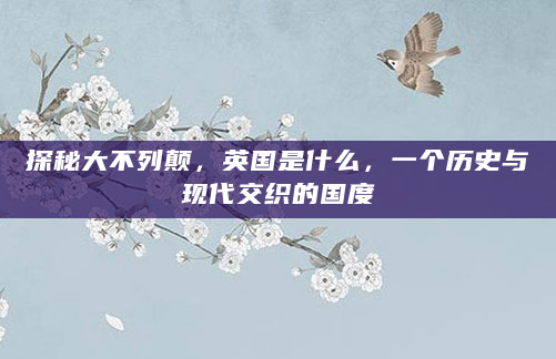 探秘大不列颠，英国是什么，一个历史与现代交织的国度