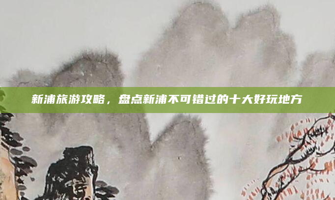 新浦旅游攻略，盘点新浦不可错过的十大好玩地方