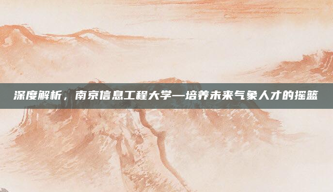 深度解析，南京信息工程大学—培养未来气象人才的摇篮