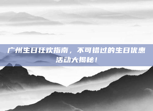 广州生日狂欢指南，不可错过的生日优惠活动大揭秘！