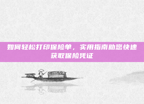 如何轻松打印保险单，实用指南助您快速获取保险凭证