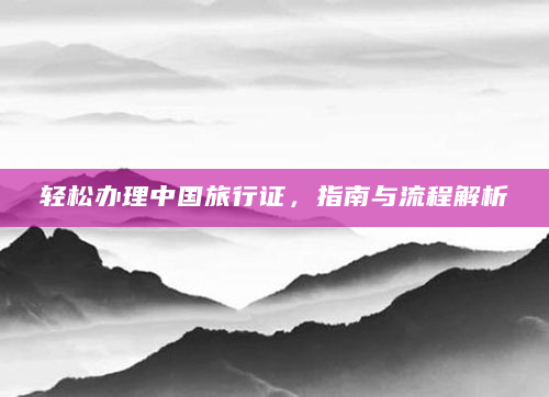 轻松办理中国旅行证，指南与流程解析