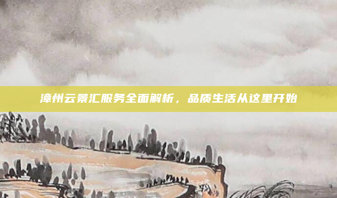 漳州云景汇服务全面解析，品质生活从这里开始