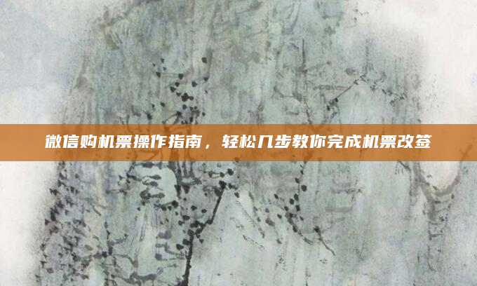 微信购机票操作指南，轻松几步教你完成机票改签