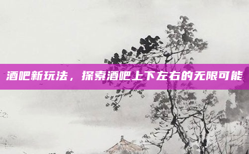 酒吧新玩法，探索酒吧上下左右的无限可能