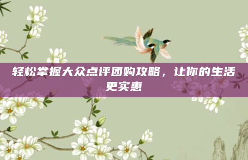 轻松掌握大众点评团购攻略，让你的生活更实惠