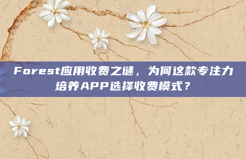 Forest应用收费之谜，为何这款专注力培养APP选择收费模式？