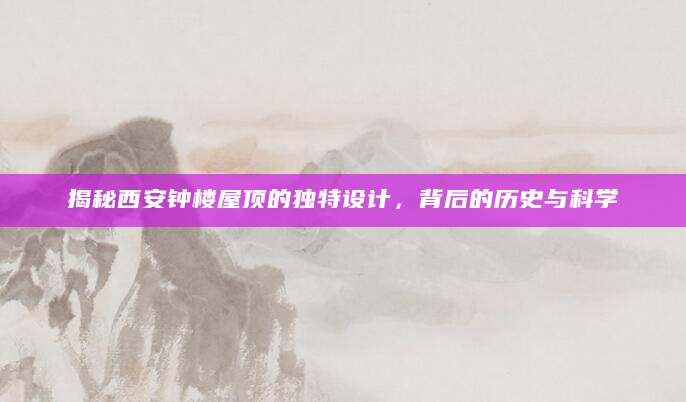 揭秘西安钟楼屋顶的独特设计，背后的历史与科学