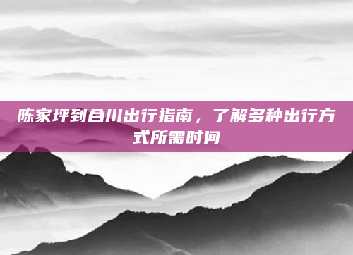 陈家坪到合川出行指南，了解多种出行方式所需时间