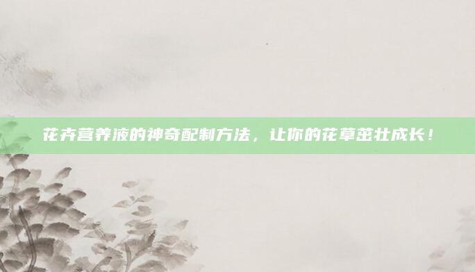 花卉营养液的神奇配制方法，让你的花草茁壮成长！