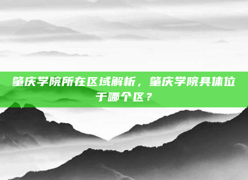 肇庆学院所在区域解析，肇庆学院具体位于哪个区？