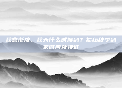 秋意渐浓，秋天什么时候到？揭秘秋季到来时间及特征