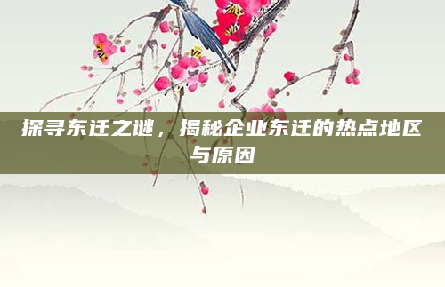 探寻东迁之谜，揭秘企业东迁的热点地区与原因