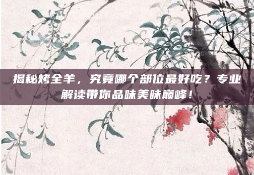 揭秘烤全羊，究竟哪个部位最好吃？专业解读带你品味美味巅峰！