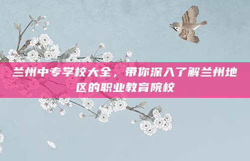 兰州中专学校大全，带你深入了解兰州地区的职业教育院校