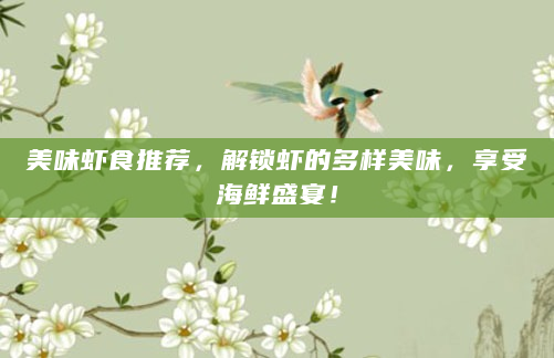 美味虾食推荐，解锁虾的多样美味，享受海鲜盛宴！
