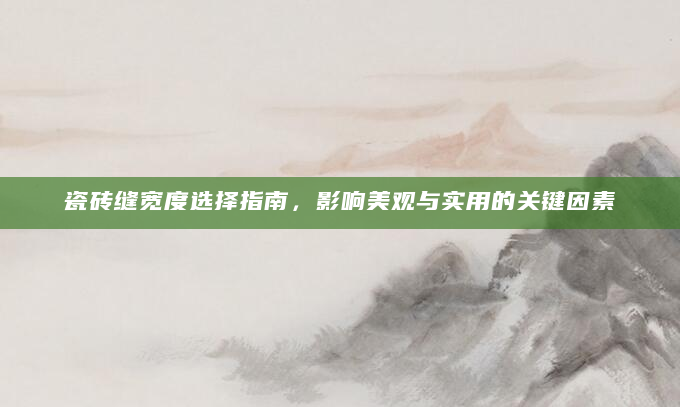 瓷砖缝宽度选择指南，影响美观与实用的关键因素