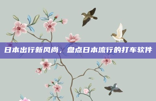 日本出行新风尚，盘点日本流行的打车软件