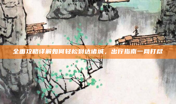 全面攻略详解如何轻松到达诸城，出行指南一网打尽