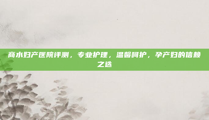 商水妇产医院评测，专业护理，温馨呵护，孕产妇的信赖之选