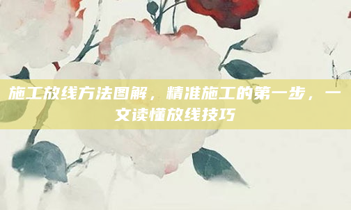 施工放线方法图解，精准施工的第一步，一文读懂放线技巧