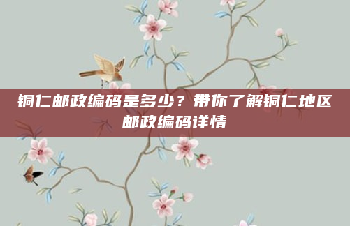 铜仁邮政编码是多少？带你了解铜仁地区邮政编码详情