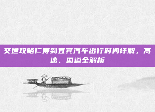 交通攻略仁寿到宜宾汽车出行时间详解，高速、国道全解析