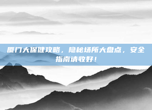 厦门大保健攻略，隐秘场所大盘点，安全指南请收好！