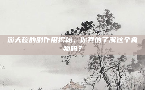 崩大碗的副作用揭秘，你真的了解这个食物吗？
