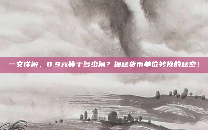 一文详解，0.9元等于多少角？揭秘货币单位转换的秘密！