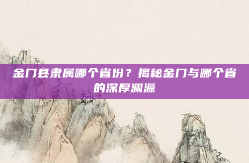 金门县隶属哪个省份？揭秘金门与哪个省的深厚渊源