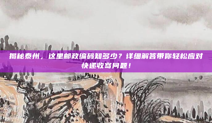 揭秘泰州，这里邮政编码知多少？详细解答带你轻松应对快递收寄问题！