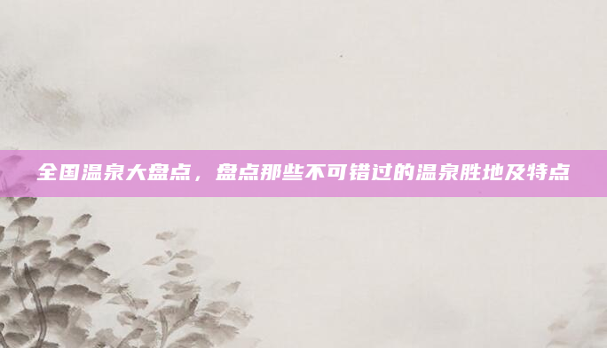 全国温泉大盘点，盘点那些不可错过的温泉胜地及特点