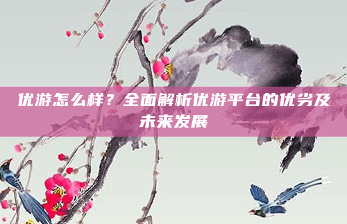 优游怎么样？全面解析优游平台的优劣及未来发展