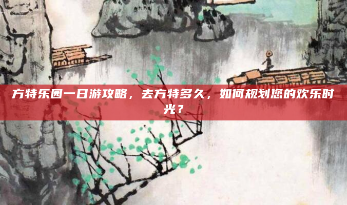 方特乐园一日游攻略，去方特多久，如何规划您的欢乐时光？