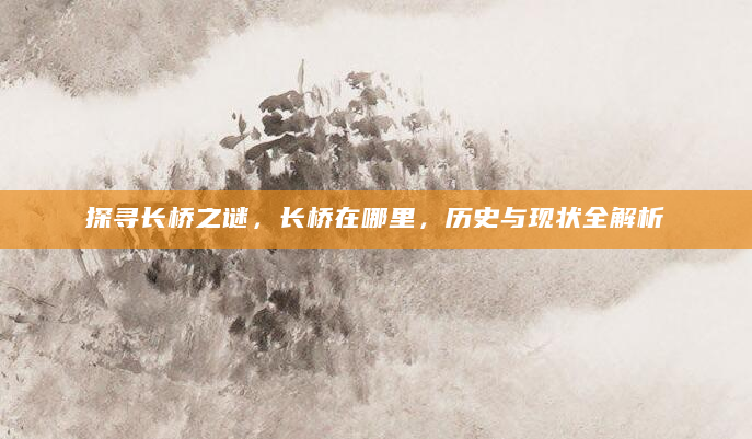 探寻长桥之谜，长桥在哪里，历史与现状全解析