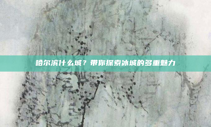 哈尔滨什么城？带你探索冰城的多重魅力