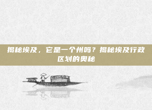揭秘埃及，它是一个州吗？揭秘埃及行政区划的奥秘
