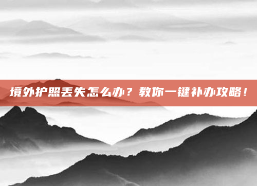 境外护照丢失怎么办？教你一键补办攻略！