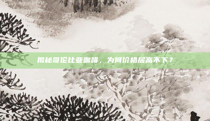 揭秘哥伦比亚咖啡，为何价格居高不下？