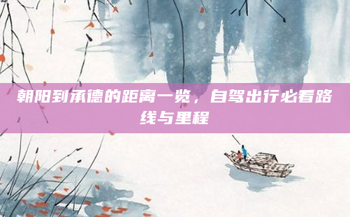 朝阳到承德的距离一览，自驾出行必看路线与里程