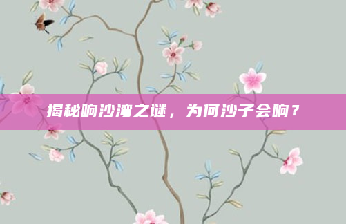 揭秘响沙湾之谜，为何沙子会响？