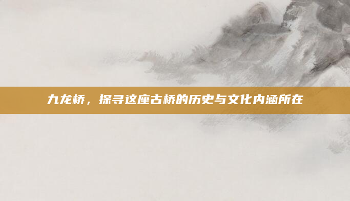 九龙桥，探寻这座古桥的历史与文化内涵所在