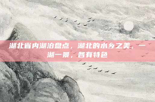 湖北省内湖泊盘点，湖北的水乡之美，一湖一景，各有特色