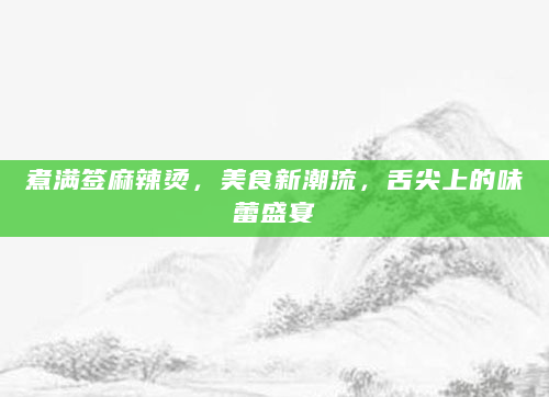 煮满签麻辣烫，美食新潮流，舌尖上的味蕾盛宴