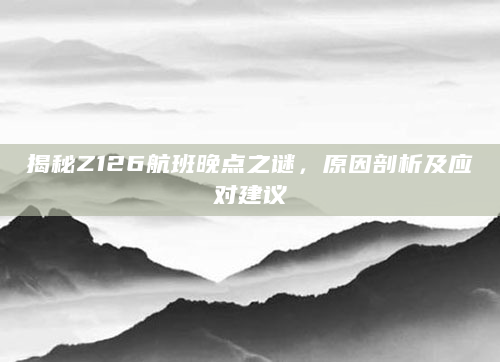 揭秘Z126航班晚点之谜，原因剖析及应对建议