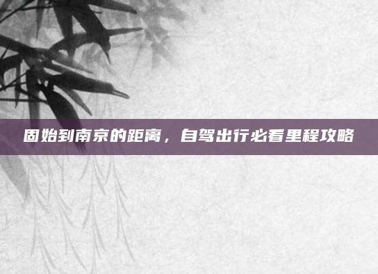 固始到南京的距离，自驾出行必看里程攻略