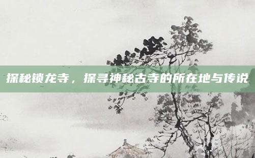 探秘锁龙寺，探寻神秘古寺的所在地与传说